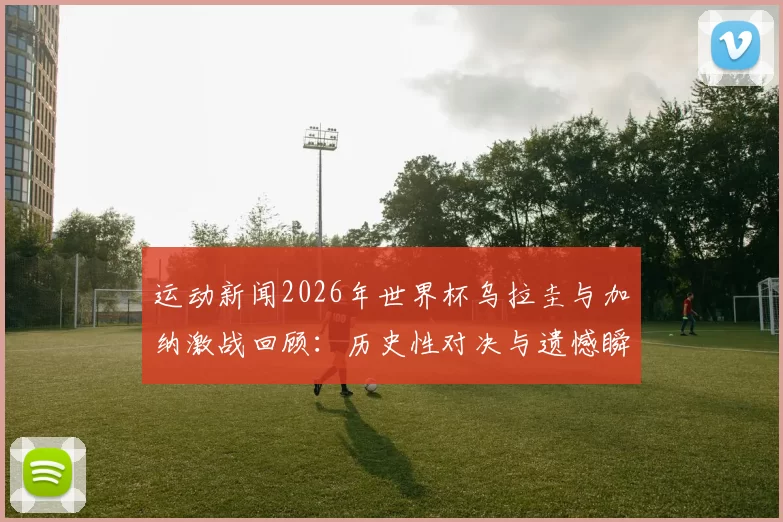 运动新闻2026年世界杯乌拉圭与加纳激战回顾：历史性对决与遗憾瞬间