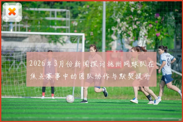 2026年3月份新闻探讨杭州网球队在焦点赛事中的团队协作与默契提升策略