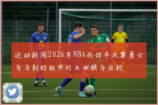 运动新闻2026年NBA西部半决赛勇士与马刺的经典对决回顾与分析