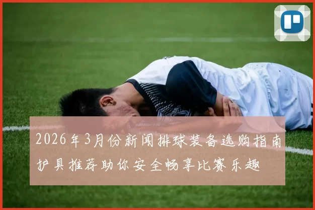 2026年3月份新闻排球装备选购指南护具推荐助你安全畅享比赛乐趣