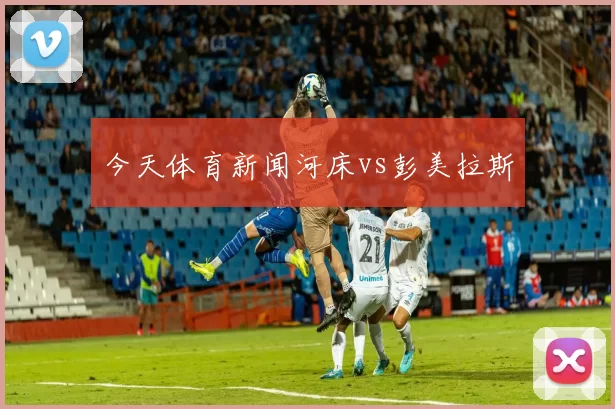 今天体育新闻河床vs彭美拉斯