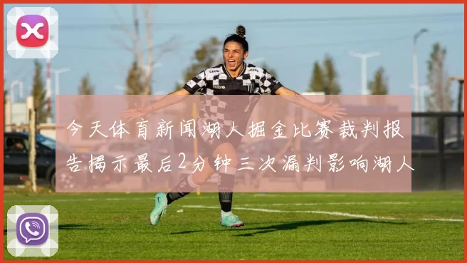 今天体育新闻湖人掘金比赛裁判报告揭示最后2分钟三次漏判影响湖人表现